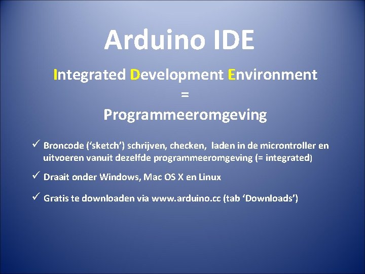 Arduino IDE Integrated Development Environment = Programmeeromgeving ü Broncode (‘sketch’) schrijven, checken, laden in