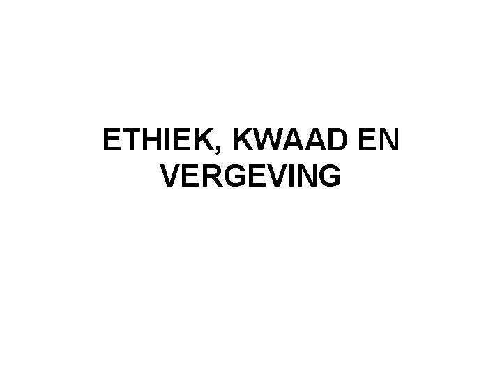 ETHIEK, KWAAD EN VERGEVING 