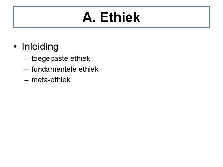 A. Ethiek • Inleiding – toegepaste ethiek – fundamentele ethiek – meta-ethiek 