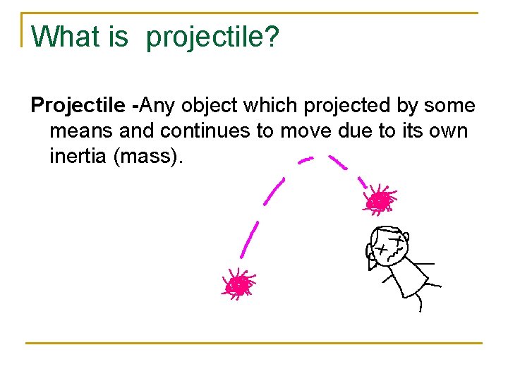 What is projectile? Projectile -Any object which projected by some means and continues to