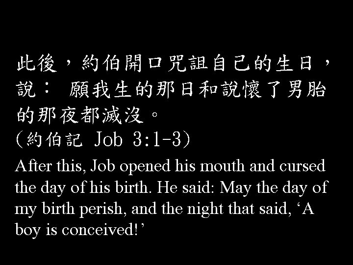 此後，約伯開口咒詛自己的生日， 說： 願我生的那日和說懷了男胎 的那夜都滅沒。 (約伯記 Job 3: 1 -3) After this, Job opened his