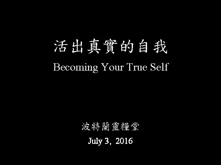活出真實的自我 Becoming Your True Self 波特蘭靈糧堂 July 3, 2016 