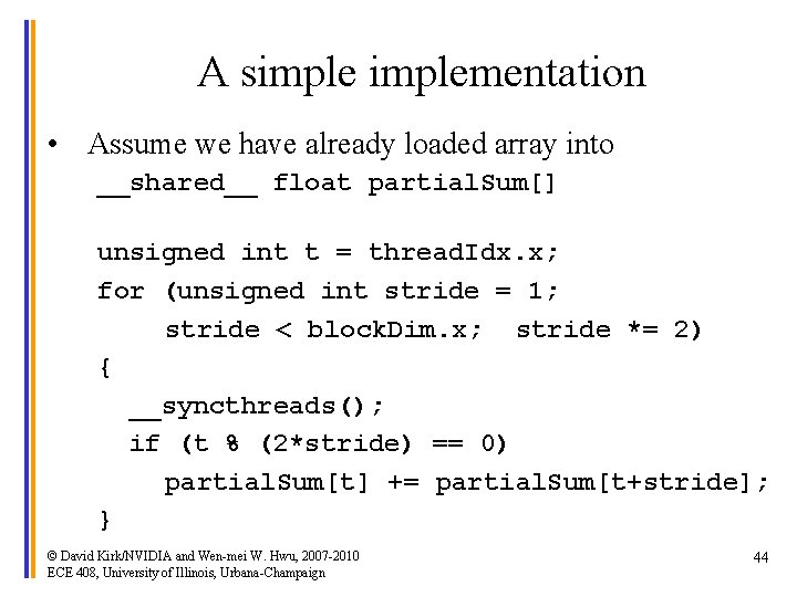 A simplementation • Assume we have already loaded array into __shared__ float partial. Sum[]