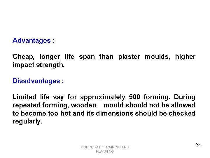 Advantages : Cheap, longer life span than plaster moulds, higher impact strength. Disadvantages :