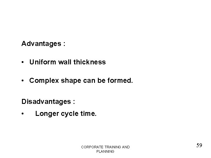 Advantages : • Uniform wall thickness • Complex shape can be formed. Disadvantages :