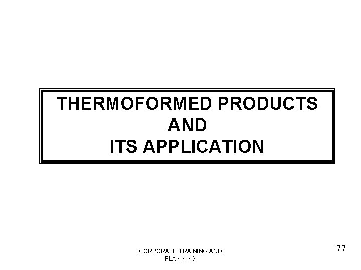 THERMOFORMED PRODUCTS AND ITS APPLICATION CORPORATE TRAINING AND PLANNING 77 