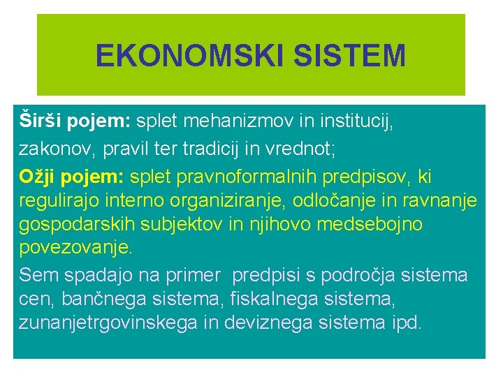 EKONOMSKI SISTEM Širši pojem: splet mehanizmov in institucij, zakonov, pravil ter tradicij in vrednot;