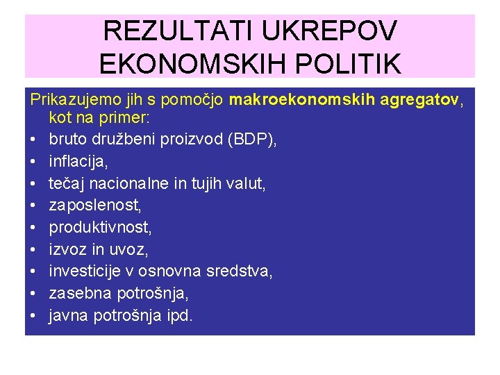 REZULTATI UKREPOV EKONOMSKIH POLITIK Prikazujemo jih s pomočjo makroekonomskih agregatov, kot na primer: •