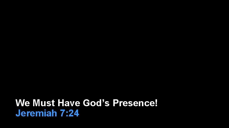 We Must Have God’s Presence! Jeremiah 7: 24 