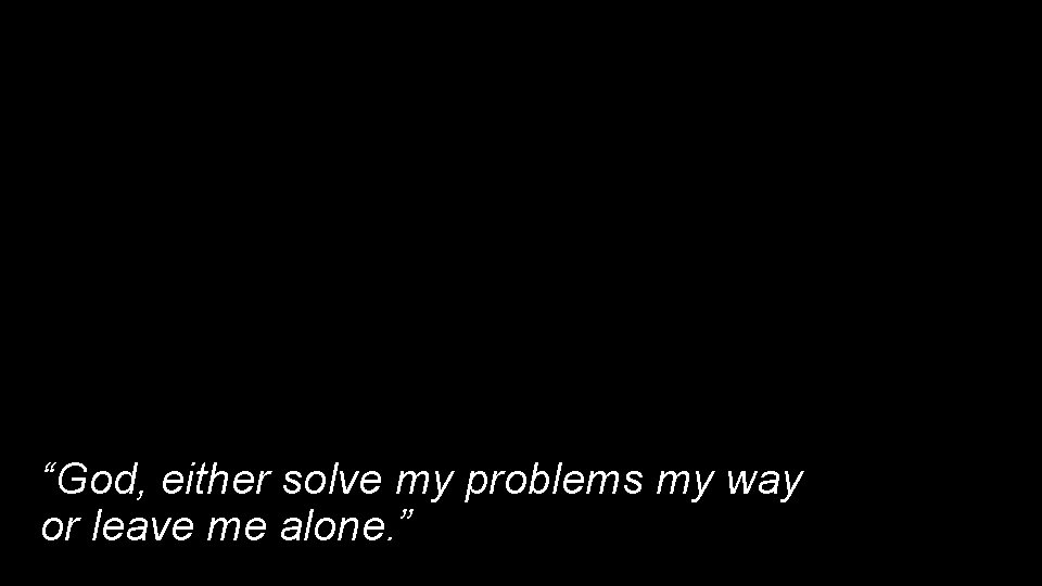 “God, either solve my problems my way or leave me alone. ” 