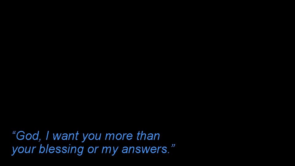 “God, I want you more than your blessing or my answers. ” 