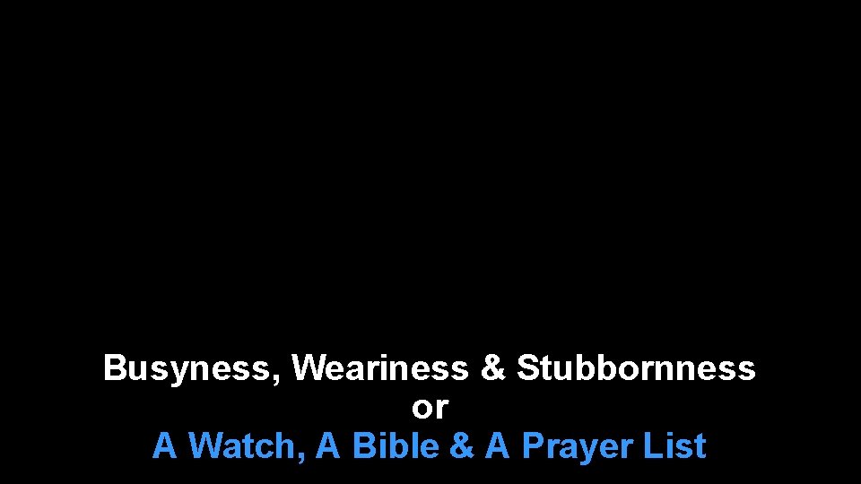 Busyness, Weariness & Stubbornness or A Watch, A Bible & A Prayer List 