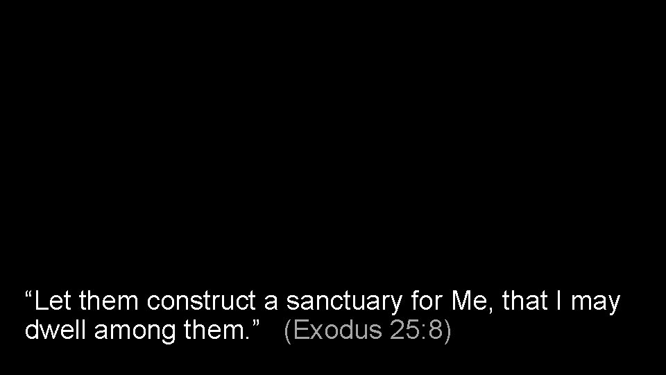 “Let them construct a sanctuary for Me, that I may dwell among them. ”