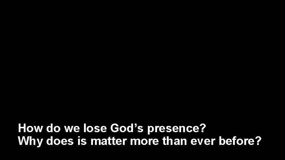 How do we lose God’s presence? Why does is matter more than ever before?