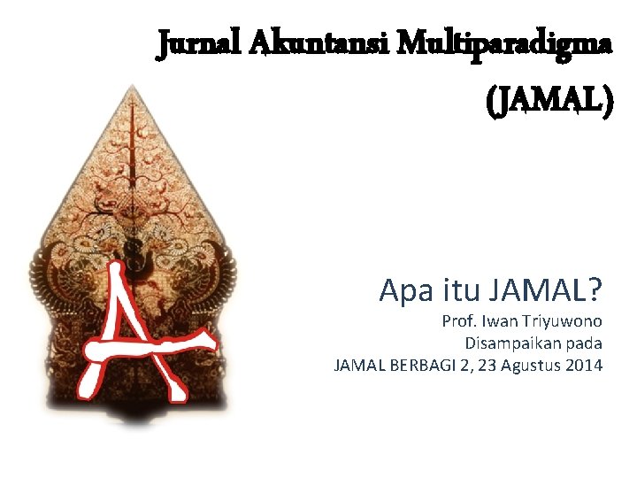 Jurnal Akuntansi Multiparadigma (JAMAL) Apa itu JAMAL? Prof. Iwan Triyuwono Disampaikan pada JAMAL BERBAGI