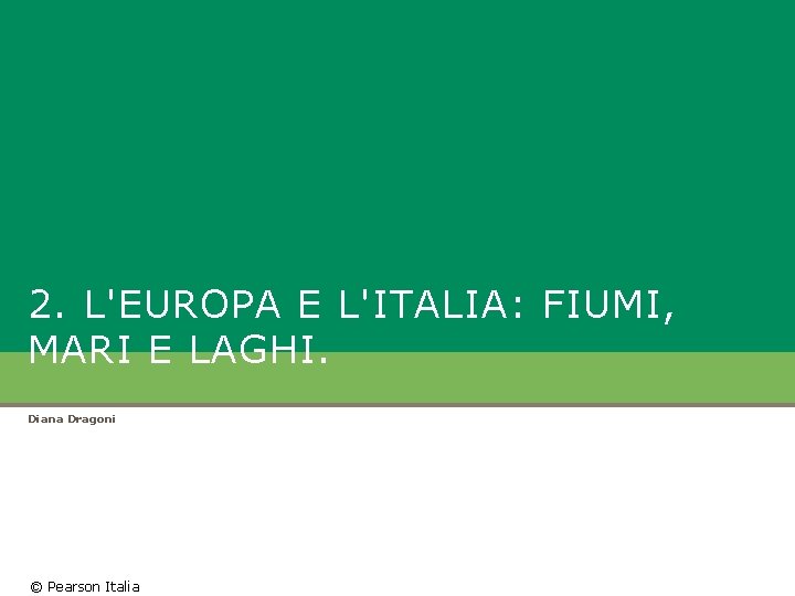 2. L'EUROPA E L'ITALIA: FIUMI, MARI E LAGHI. Diana Dragoni © Pearson Italia 