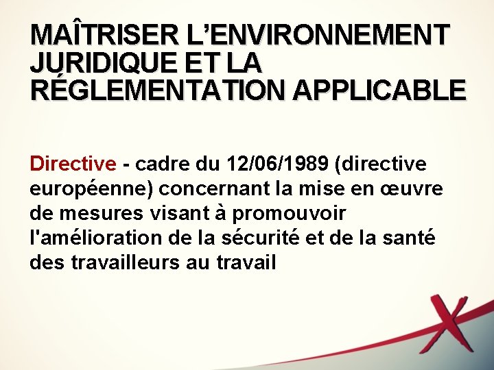MAÎTRISER L’ENVIRONNEMENT JURIDIQUE ET LA RÉGLEMENTATION APPLICABLE Directive - cadre du 12/06/1989 (directive européenne)
