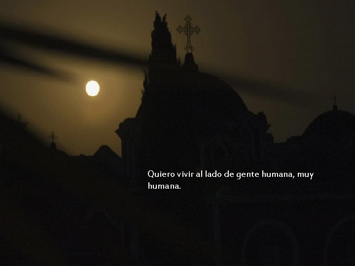 Quiero vivir al lado de gente humana, muy humana. Quiero vivir al lado de gente humana, muy humana.