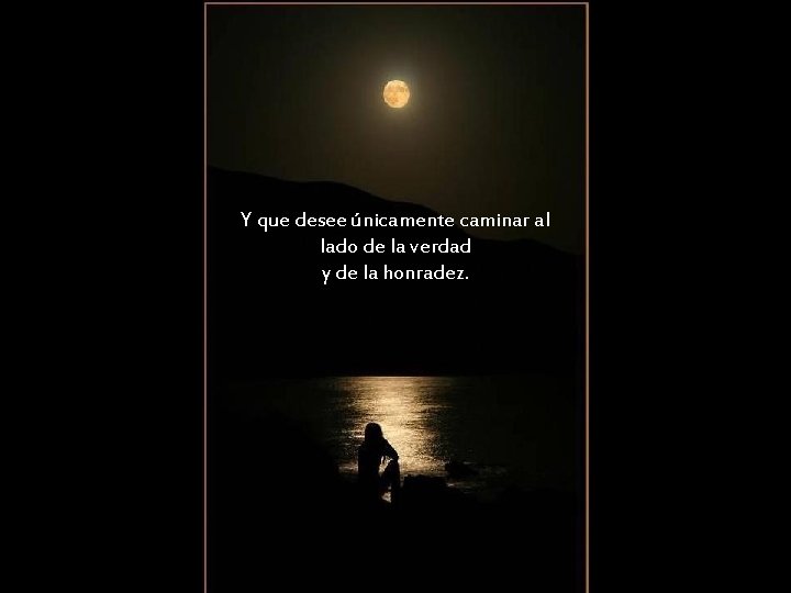 Y que desee únicamente caminar al lado de la verdad y de la honradez. Y que desee únicamente caminar al lado de la verdad y de la honradez.