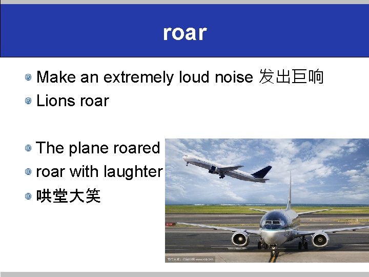roar Make an extremely loud noise 发出巨响 Lions roar The plane roared down the