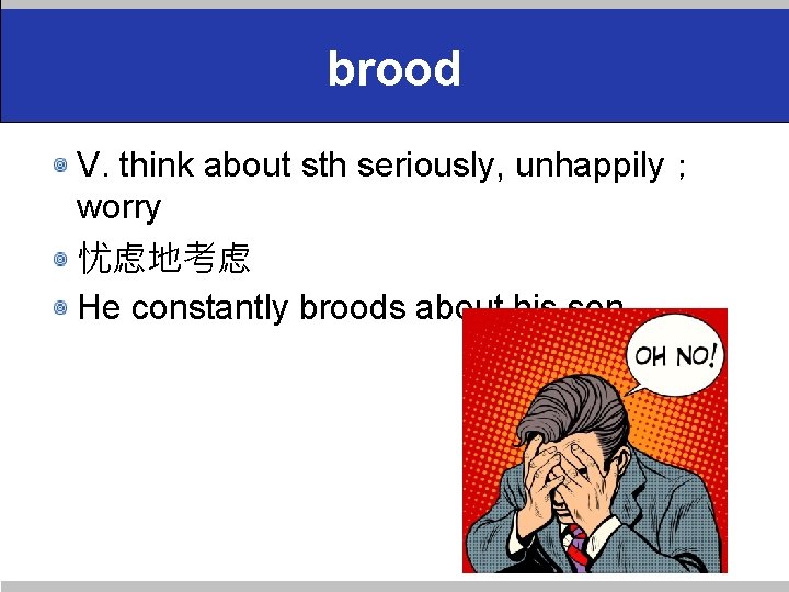 brood V. think about sth seriously, unhappily； worry 忧虑地考虑 He constantly broods about his