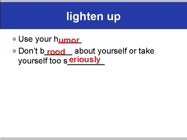 lighten up Use your h_____ umor Don’t b______ rood about yourself or take eriously