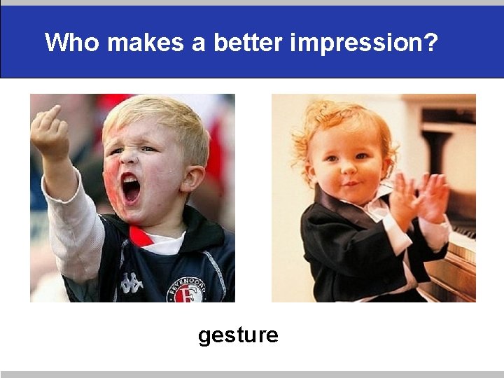 Who makes a better impression? gesture 