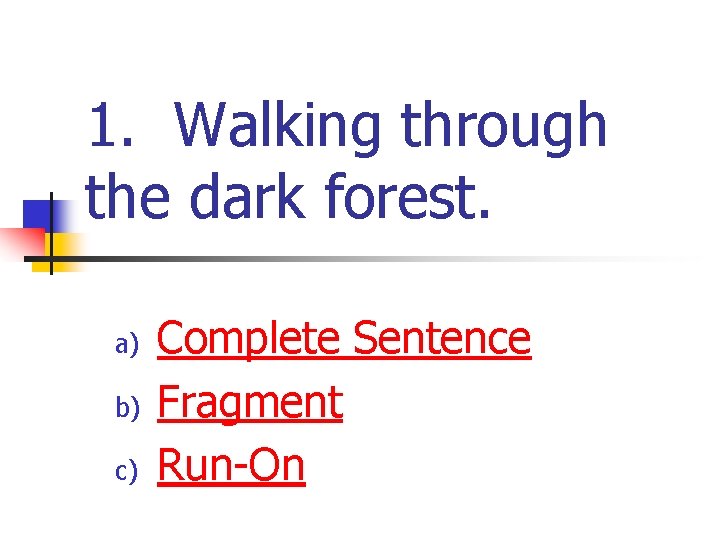 1. Walking through the dark forest. a) b) c) Complete Sentence Fragment Run-On 1. Walking through the dark forest. a) b) c) Complete Sentence Fragment Run-On