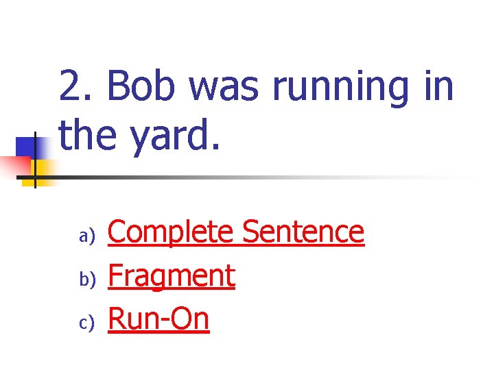 2. Bob was running in the yard. a) b) c) Complete Sentence Fragment Run-On 2. Bob was running in the yard. a) b) c) Complete Sentence Fragment Run-On