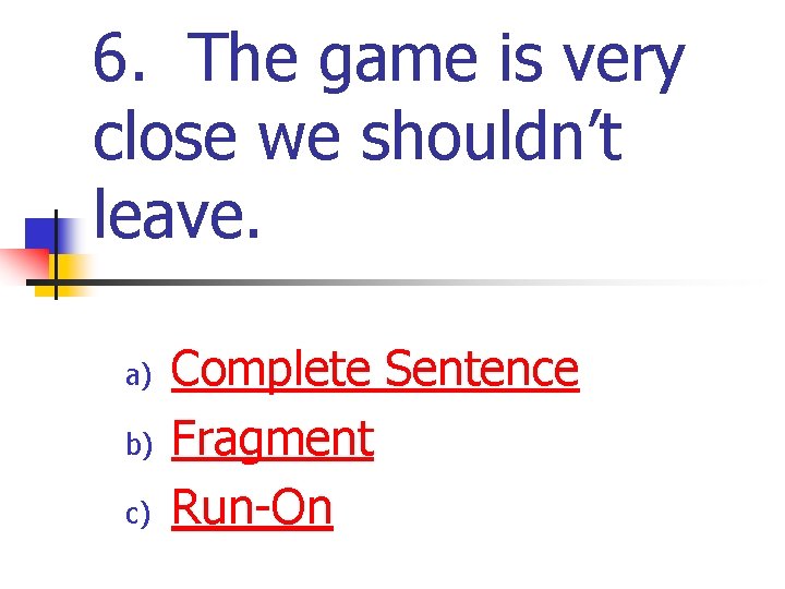 6. The game is very close we shouldn’t leave. a) b) c) Complete Sentence 6. The game is very close we shouldn’t leave. a) b) c) Complete Sentence