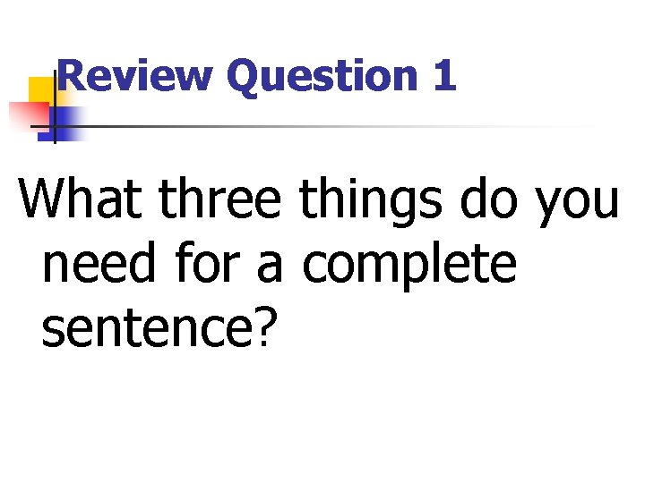 Review Question 1 What three things do you need for a complete sentence? Review Question 1 What three things do you need for a complete sentence?