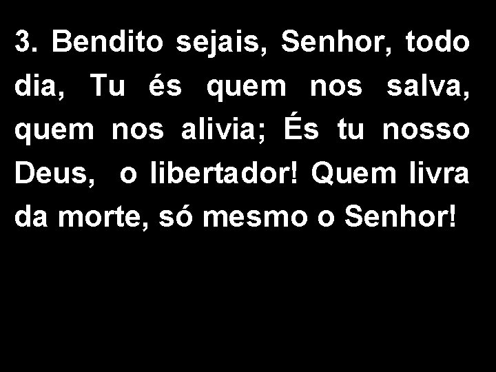 3. Bendito sejais, Senhor, todo dia, Tu és quem nos salva, quem nos alivia; 3. Bendito sejais, Senhor, todo dia, Tu és quem nos salva, quem nos alivia;