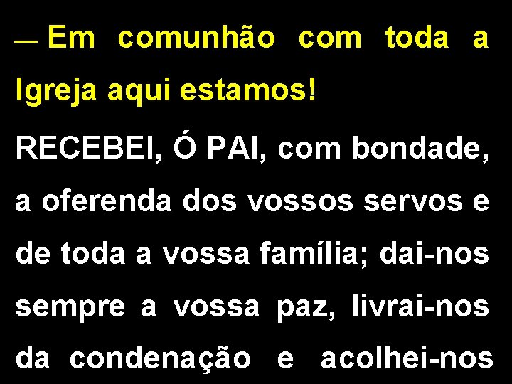 __ Em comunhão com toda a Igreja aqui estamos! RECEBEI, Ó PAI, com bondade, __ Em comunhão com toda a Igreja aqui estamos! RECEBEI, Ó PAI, com bondade,