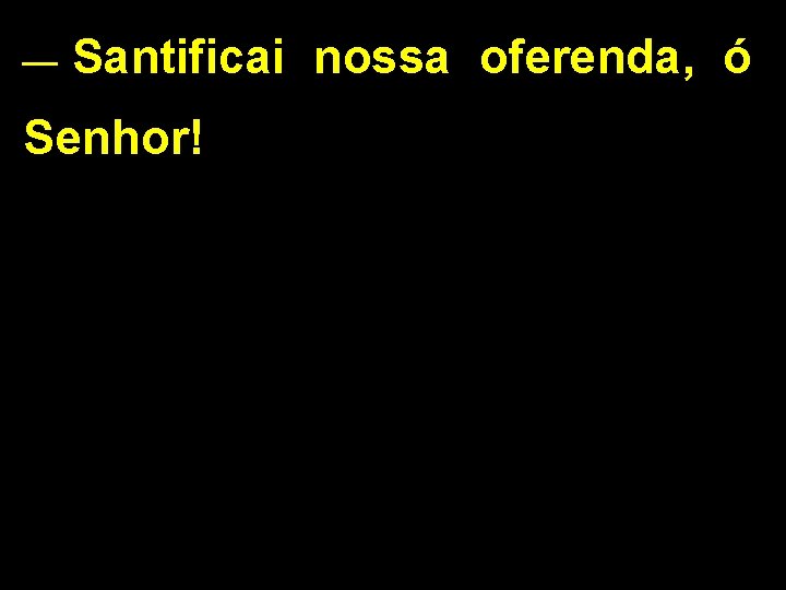 __ Santificai Senhor! nossa oferenda, ó __ Santificai Senhor! nossa oferenda, ó
