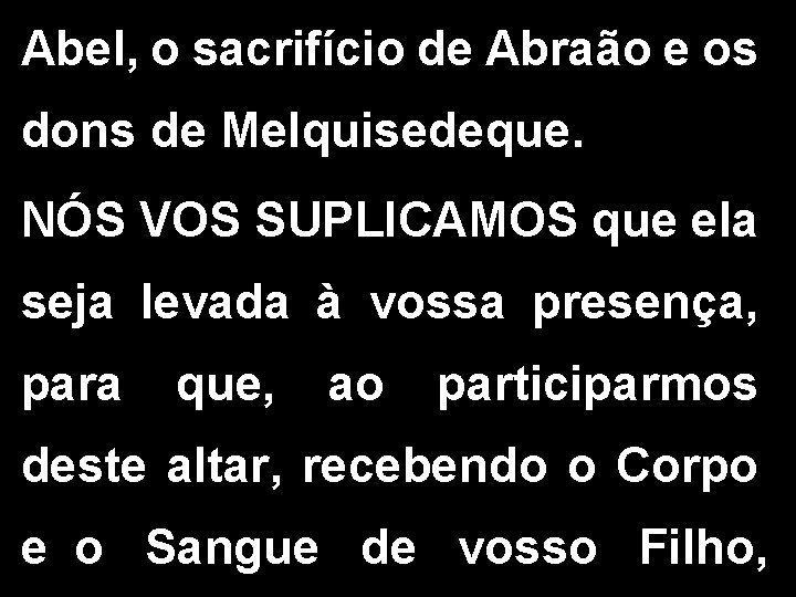 Abel, o sacrifício de Abraão e os dons de Melquisedeque. NÓS VOS SUPLICAMOS que Abel, o sacrifício de Abraão e os dons de Melquisedeque. NÓS VOS SUPLICAMOS que