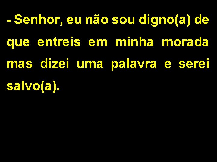 - Senhor, eu não sou digno(a) de que entreis em minha morada mas dizei - Senhor, eu não sou digno(a) de que entreis em minha morada mas dizei