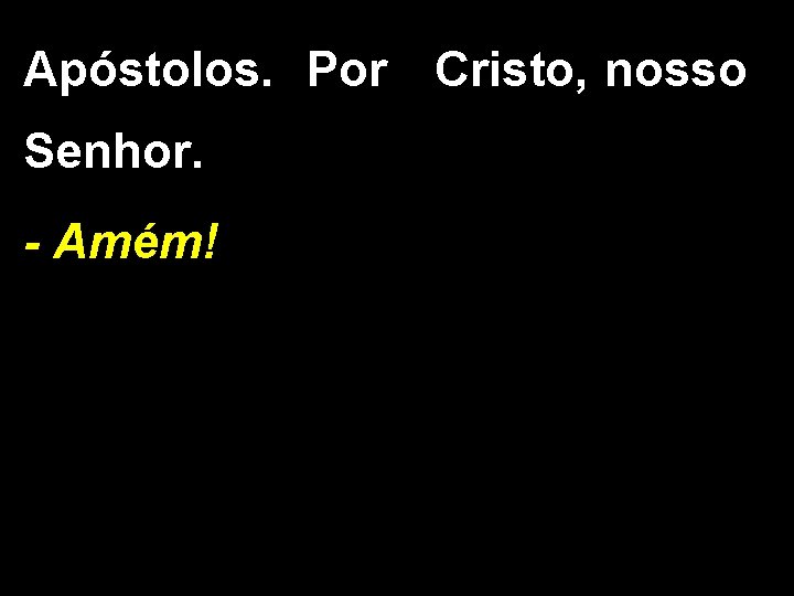 Apóstolos. Por Cristo, nosso Senhor. - Amém! Apóstolos. Por Cristo, nosso Senhor. - Amém!