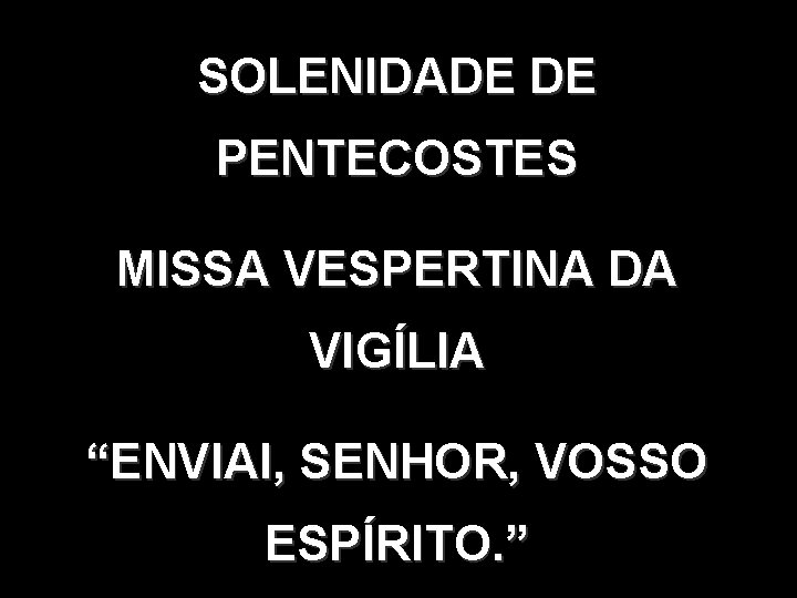 SOLENIDADE DE PENTECOSTES MISSA VESPERTINA DA VIGÍLIA “ENVIAI, SENHOR, VOSSO ESPÍRITO. ” SOLENIDADE DE PENTECOSTES MISSA VESPERTINA DA VIGÍLIA “ENVIAI, SENHOR, VOSSO ESPÍRITO. ”