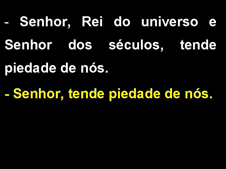 - Senhor, Rei do universo e Senhor dos séculos, tende piedade de nós. - - Senhor, Rei do universo e Senhor dos séculos, tende piedade de nós. -