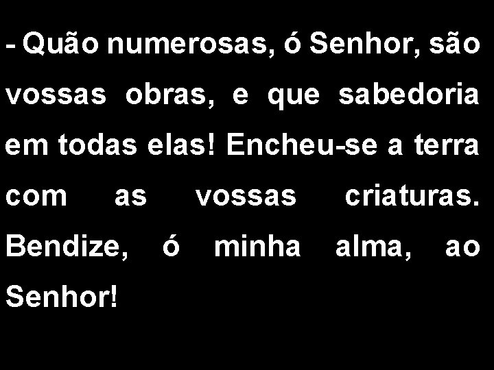 - Quão numerosas, ó Senhor, são vossas obras, e que sabedoria em todas elas! - Quão numerosas, ó Senhor, são vossas obras, e que sabedoria em todas elas!