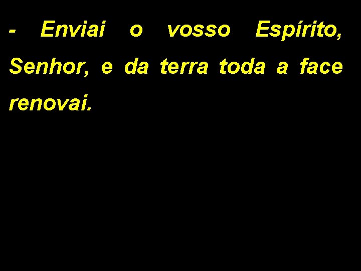 - Enviai o vosso Espírito, Senhor, e da terra toda a face renovai. - Enviai o vosso Espírito, Senhor, e da terra toda a face renovai.