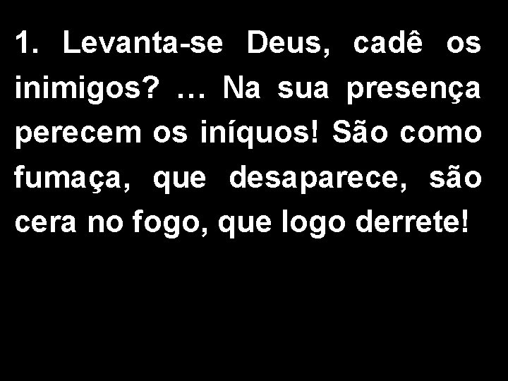 1. Levanta-se Deus, cadê os inimigos? … Na sua presença perecem os iníquos! São 1. Levanta-se Deus, cadê os inimigos? … Na sua presença perecem os iníquos! São