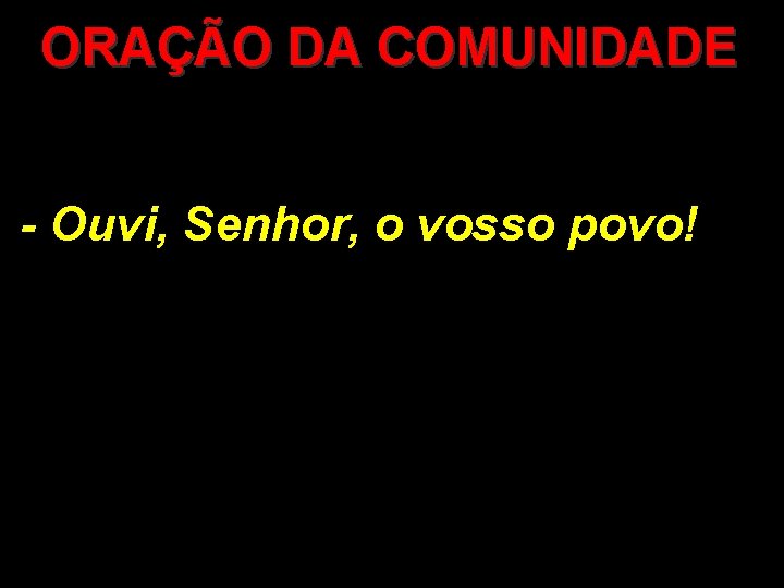 ORAÇÃO DA COMUNIDADE - Ouvi, Senhor, o vosso povo! ORAÇÃO DA COMUNIDADE - Ouvi, Senhor, o vosso povo!