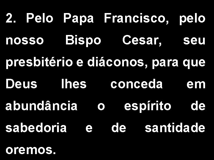 2. Pelo Papa Francisco, pelo nosso Bispo Cesar, seu presbitério e diáconos, para que 2. Pelo Papa Francisco, pelo nosso Bispo Cesar, seu presbitério e diáconos, para que