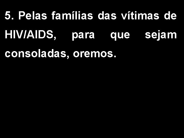 5. Pelas famílias das vítimas de HIV/AIDS, para que consoladas, oremos. sejam 5. Pelas famílias das vítimas de HIV/AIDS, para que consoladas, oremos. sejam