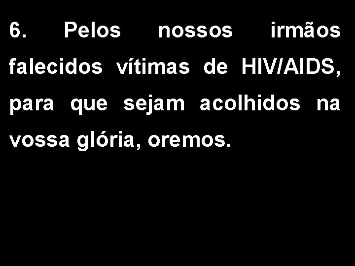 6. Pelos nossos irmãos falecidos vítimas de HIV/AIDS, para que sejam acolhidos na vossa 6. Pelos nossos irmãos falecidos vítimas de HIV/AIDS, para que sejam acolhidos na vossa