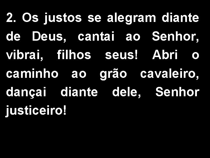 2. Os justos se alegram diante de Deus, cantai ao Senhor, vibrai, filhos seus! 2. Os justos se alegram diante de Deus, cantai ao Senhor, vibrai, filhos seus!