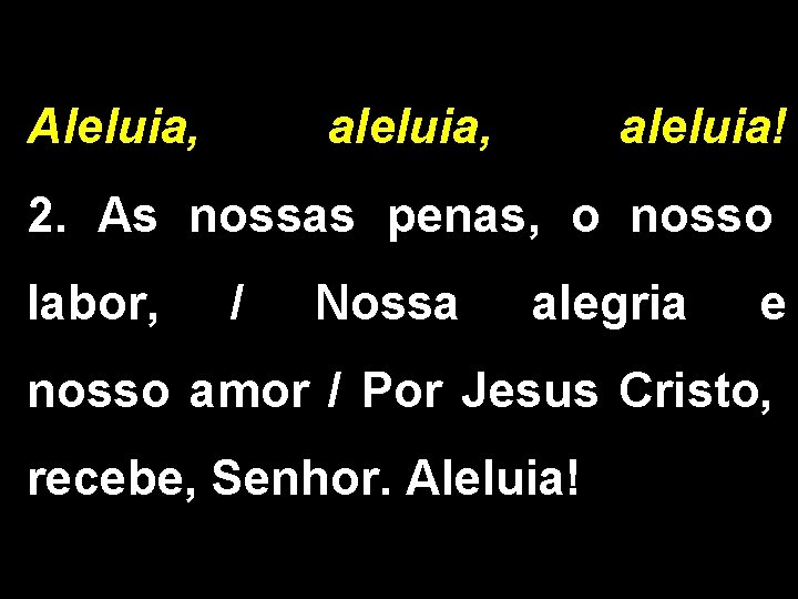 Aleluia, aleluia! 2. As nossas penas, o nosso labor, / Nossa alegria e nosso Aleluia, aleluia! 2. As nossas penas, o nosso labor, / Nossa alegria e nosso