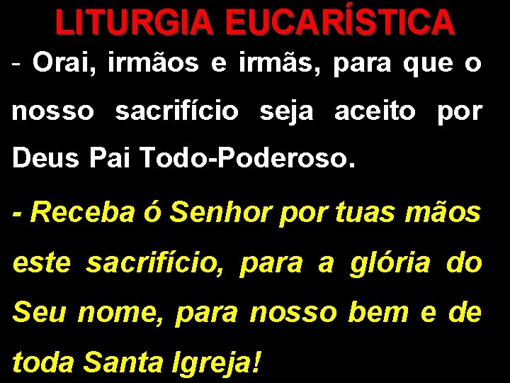 LITURGIA EUCARÍSTICA - Orai, irmãos e irmãs, para que o nosso sacrifício seja aceito LITURGIA EUCARÍSTICA - Orai, irmãos e irmãs, para que o nosso sacrifício seja aceito