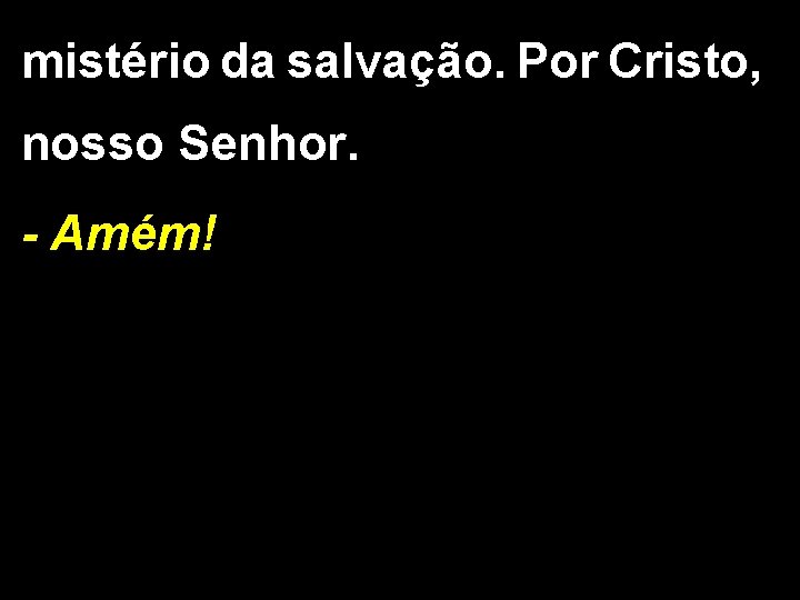 mistério da salvação. Por Cristo, nosso Senhor. - Amém! mistério da salvação. Por Cristo, nosso Senhor. - Amém!